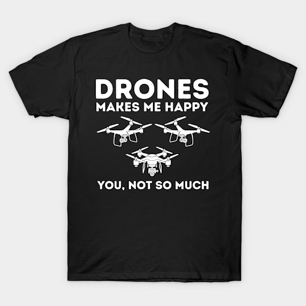 Drone Makes Me Happy You Not So Much T-Shirt by amitsurti